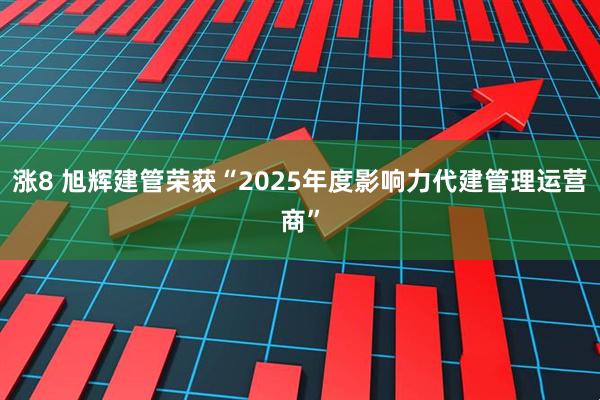 涨8 旭辉建管荣获“2025年度影响力代建管理运营商”