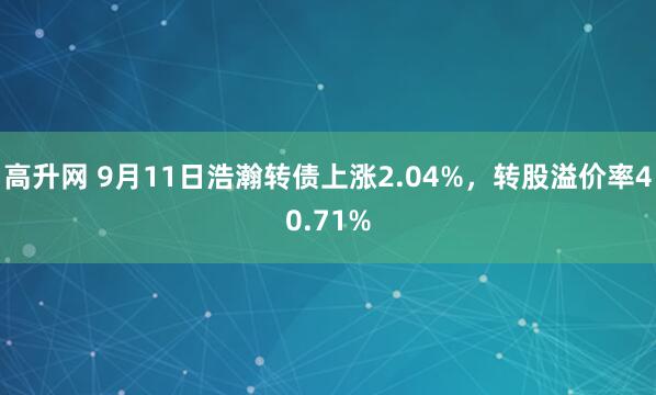 高升网 9月11日浩瀚转债上涨2.04%，转股溢价率40.71%