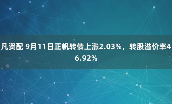 凡资配 9月11日正帆转债上涨2.03%，转股溢价率46.92%