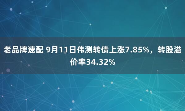 老品牌速配 9月11日伟测转债上涨7.85%，转股溢价率34.32%