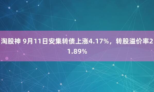 淘股神 9月11日安集转债上涨4.17%，转股溢价率21.89%