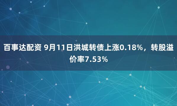 百事达配资 9月11日洪城转债上涨0.18%，转股溢价率7.53%
