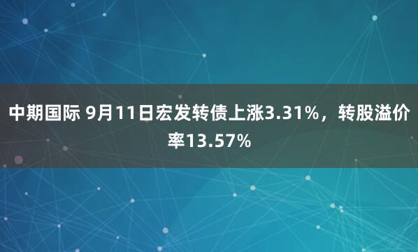 中期国际 9月11日宏发转债上涨3.31%，转股溢价率13.57%