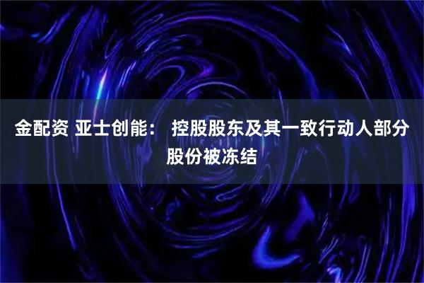 金配资 亚士创能： 控股股东及其一致行动人部分股份被冻结
