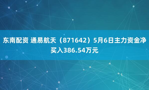 东南配资 通易航天（871642）5月6日主力资金净买入386.54万元