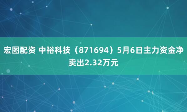 宏图配资 中裕科技（871694）5月6日主力资金净卖出2.32万元