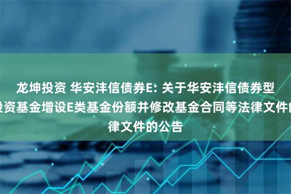 龙坤投资 华安沣信债券E: 关于华安沣信债券型证券投资基金增设E类基金份额并修改基金合同等法律文件的公告