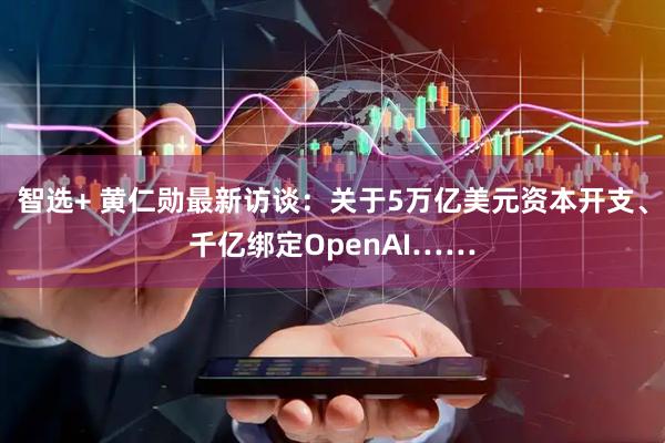 智选+ 黄仁勋最新访谈：关于5万亿美元资本开支、千亿绑定OpenAI……
