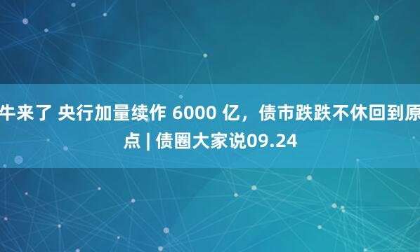牛来了 央行加量续作 6000 亿，债市跌跌不休回到原点 | 债圈大家说09.24