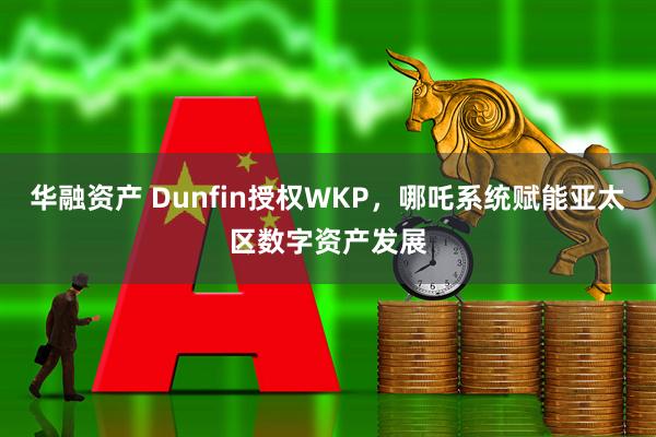 华融资产 Dunfin授权WKP，哪吒系统赋能亚太区数字资产发展