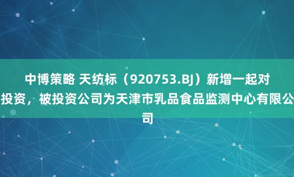中博策略 天纺标（920753.BJ）新增一起对外投资，被投资公司为天津市乳品食品监测中心有限公司