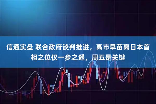 信通实盘 联合政府谈判推进，高市早苗离日本首相之位仅一步之遥，周五是关键