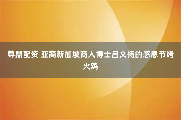 尊鼎配资 亚裔新加坡商人博士吕文扬的感恩节烤火鸡