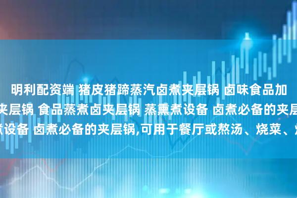 明利配资端 猪皮猪蹄蒸汽卤煮夹层锅 卤味食品加工设备 蒸汽加热卤煮夹层锅 食品蒸煮卤夹层锅 蒸熏煮设备 卤煮必备的夹层锅,可用于餐厅或熬汤、烧菜、炖肉等