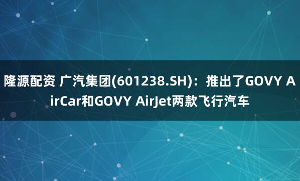 隆源配资 广汽集团(601238.SH)：推出了GOVY AirCar和GOVY AirJet两款飞行汽车