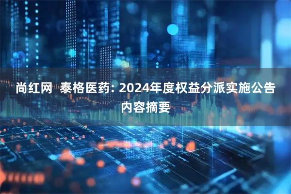 尚红网  泰格医药: 2024年度权益分派实施公告内容摘要