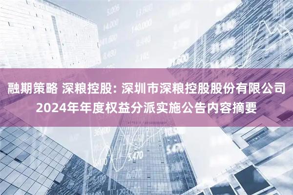 融期策略 深粮控股: 深圳市深粮控股股份有限公司2024年年度权益分派实施公告内容摘要