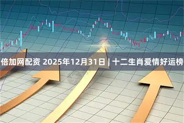 倍加网配资 2025年12月31日 | 十二生肖爱情好运榜