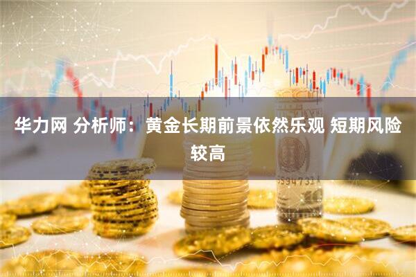 华力网 分析师：黄金长期前景依然乐观 短期风险较高