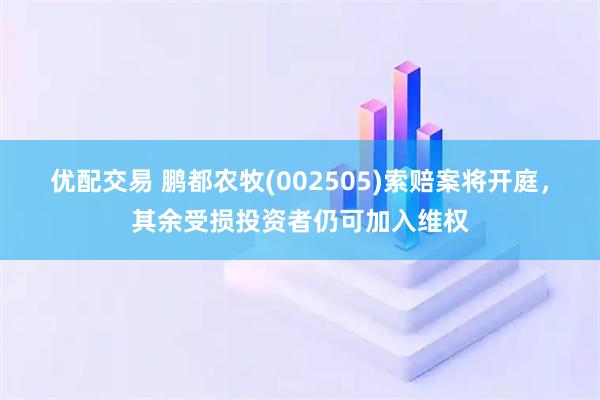 优配交易 鹏都农牧(002505)索赔案将开庭，其余受损投资者仍可加入维权