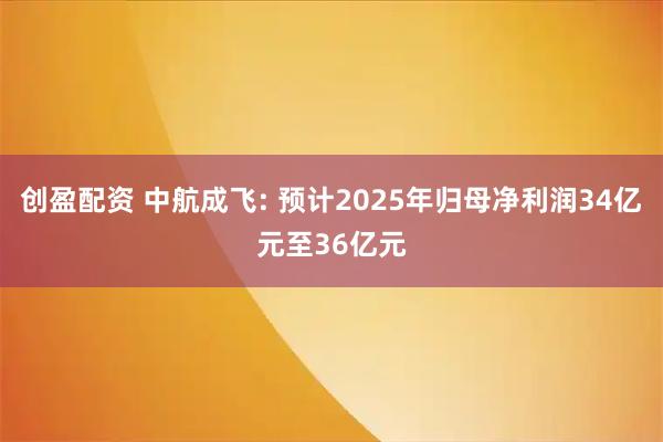 创盈配资 中航成飞: 预计2025年归母净利润34亿元至36亿元