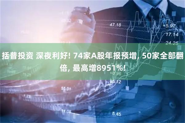 括普投资 深夜利好! 74家A股年报预增, 50家全部翻倍, 最高增8951%!