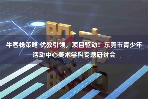 牛客栈策略 优教引领，项目驱动：东莞市青少年活动中心美术学科专题研讨会