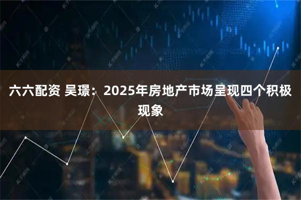 六六配资 吴璟：2025年房地产市场呈现四个积极现象