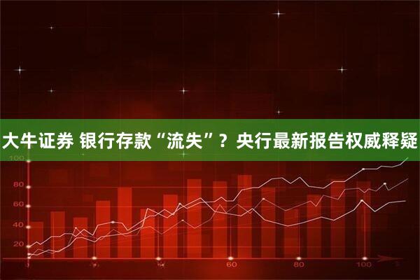 大牛证券 银行存款“流失”？央行最新报告权威释疑