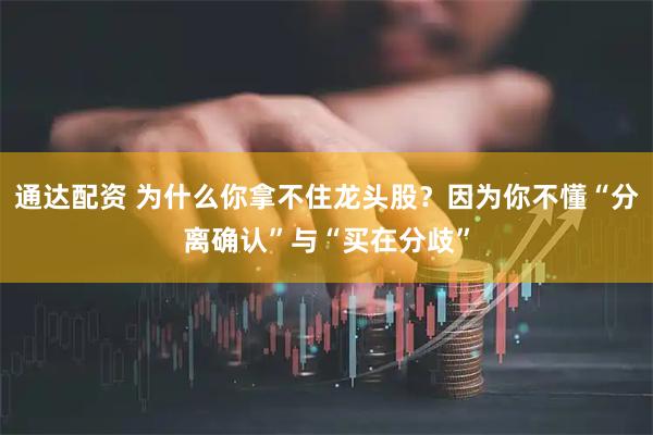 通达配资 为什么你拿不住龙头股？因为你不懂“分离确认”与“买在分歧”