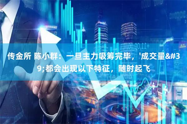 传金所 陈小群：一旦主力吸筹完毕，'成交量'都会出现以下特征，随时起飞