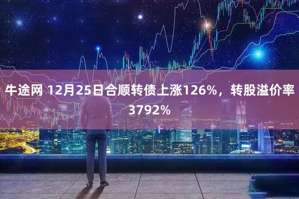牛途网 12月25日合顺转债上涨126%，转股溢价率3792%