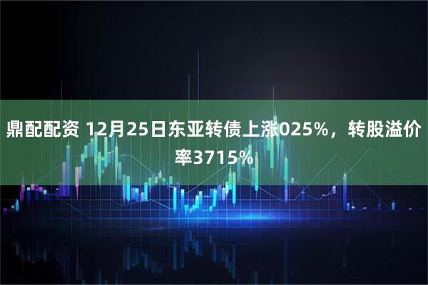 鼎配配资 12月25日东亚转债上涨025%，转股溢价率3715%