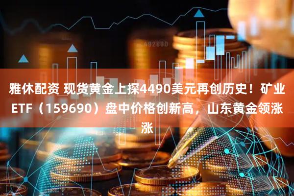 雅休配资 现货黄金上探4490美元再创历史！矿业ETF（159690）盘中价格创新高，山东黄金领涨