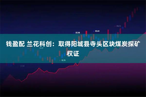 钱盈配 兰花科创：取得阳城县寺头区块煤炭探矿权证