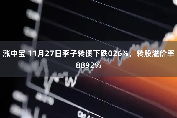 涨中宝 11月27日李子转债下跌026%，转股溢价率8892%