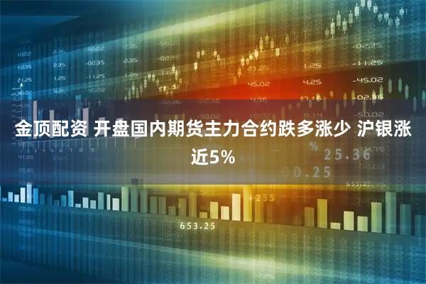 金顶配资 开盘国内期货主力合约跌多涨少 沪银涨近5%