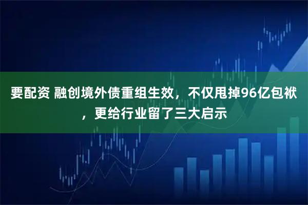 要配资 融创境外债重组生效，不仅甩掉96亿包袱，更给行业留了三大启示