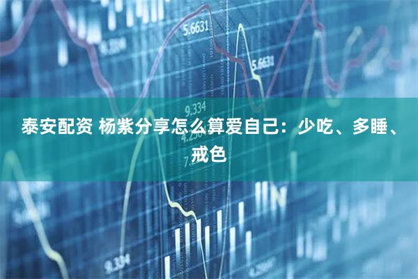 泰安配资 杨紫分享怎么算爱自己：少吃、多睡、戒色