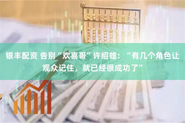 银丰配资 告别“欢喜哥”许绍雄：“有几个角色让观众记住，就已经很成功了”