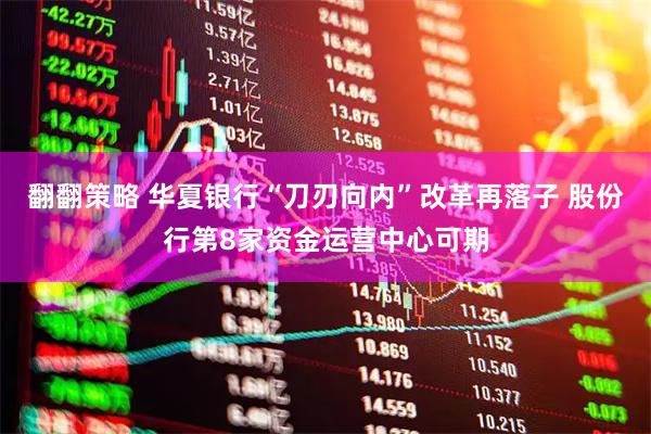 翻翻策略 华夏银行“刀刃向内”改革再落子 股份行第8家资金运营中心可期