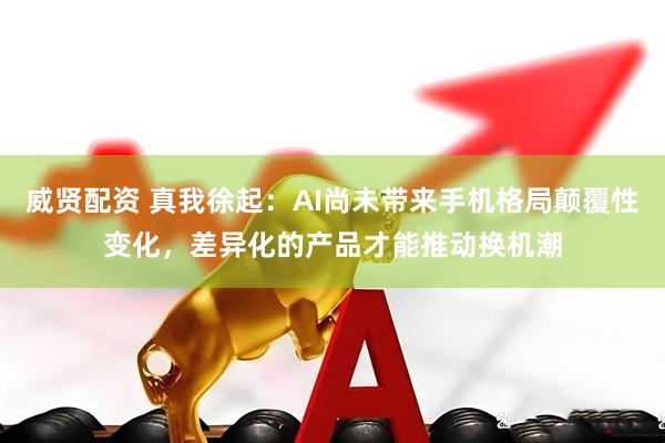 威贤配资 真我徐起：AI尚未带来手机格局颠覆性变化，差异化的产品才能推动换机潮