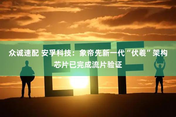 众诚速配 安孚科技：象帝先新一代“伏羲”架构芯片已完成流片验证