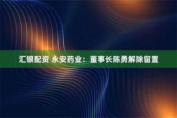 汇银配资 永安药业：董事长陈勇解除留置