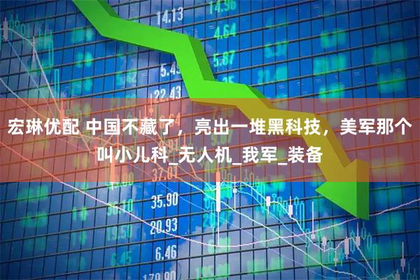 宏琳优配 中国不藏了，亮出一堆黑科技，美军那个叫小儿科_无人机_我军_装备