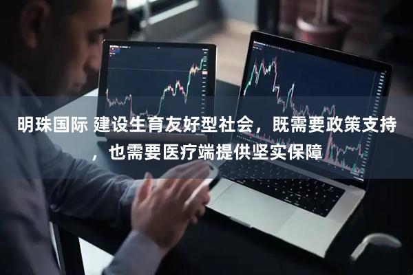明珠国际 建设生育友好型社会，既需要政策支持，也需要医疗端提供坚实保障