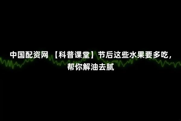 中国配资网 【科普课堂】节后这些水果要多吃，帮你解油去腻