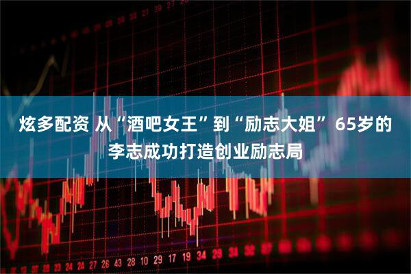 炫多配资 从“酒吧女王”到“励志大姐” 65岁的李志成功打造创业励志局