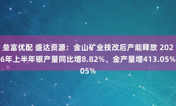 垒富优配 盛达资源：金山矿业技改后产能释放 2026年上半年银产量同比增8.82%、金产量增413.05%